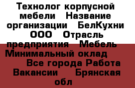 Технолог корпусной мебели › Название организации ­ БелКухни, ООО › Отрасль предприятия ­ Мебель › Минимальный оклад ­ 45 000 - Все города Работа » Вакансии   . Брянская обл.